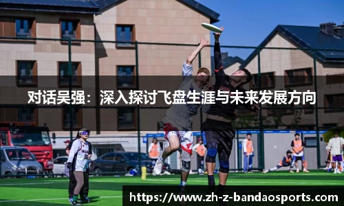 对话吴强：深入探讨飞盘生涯与未来发展方向