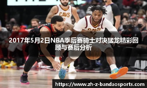 2017年5月2日NBA季后赛骑士对决猛龙精彩回顾与赛后分析