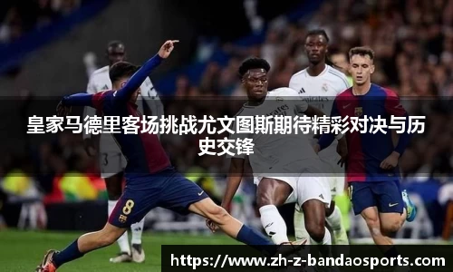 皇家马德里客场挑战尤文图斯期待精彩对决与历史交锋